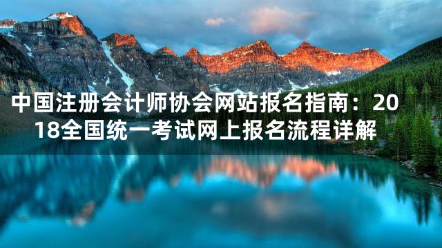 中国注册会计师协会网站报名指南：2018全国统一考试网上报名流程详解