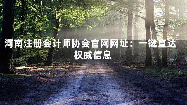 河南注册会计师协会官网网址：一键直达权威信息