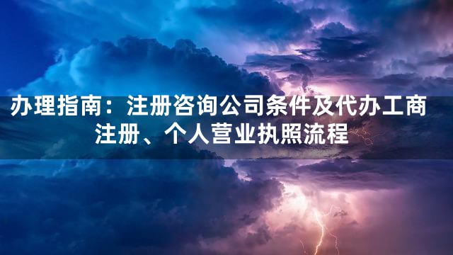 办理指南：注册咨询公司条件及代办工商注册、个人营业执照流程