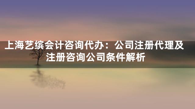 上海艺缤会计咨询代办：公司注册代理及注册咨询公司条件解析