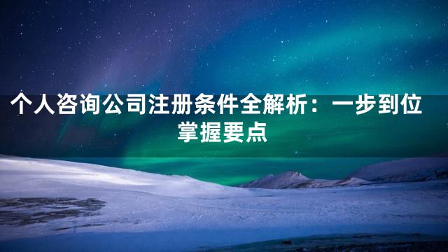 个人咨询公司注册条件全解析：一步到位掌握要点