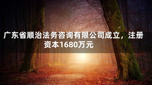 广东省顺治法务咨询有限公司成立，注册资本1680万元