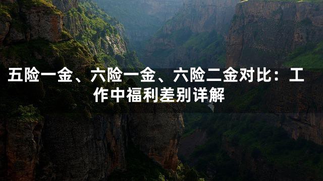 五险一金、六险一金、六险二金对比：工作中福利差别详解