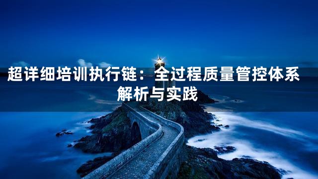 超详细培训执行链：全过程质量管控体系解析与实践