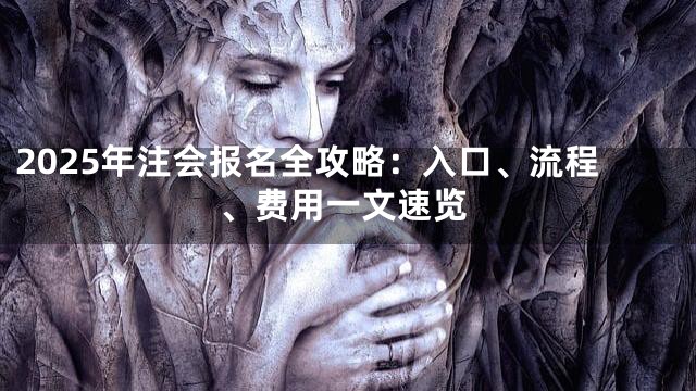 2025年注会报名全攻略：入口、流程、费用一文速览
