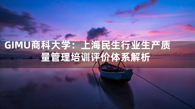 GIMU商科大学：上海民生行业生产质量管理培训评价体系解析