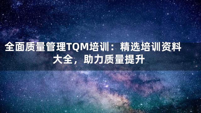 全面质量管理TQM培训：精选培训资料大全，助力质量提升