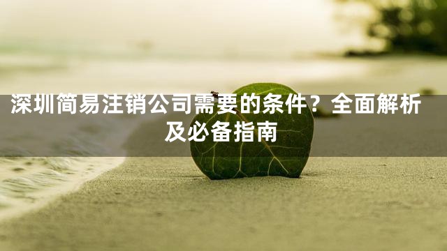 深圳简易注销公司需要的条件？全面解析及必备指南