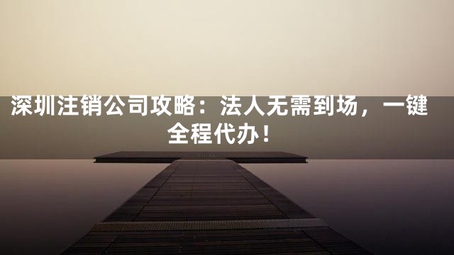 深圳注销公司攻略：法人无需到场，一键全程代办！
