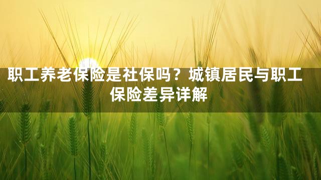 职工养老保险是社保吗？城镇居民与职工保险差异详解