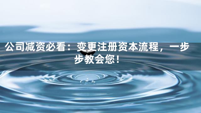 公司减资必看：变更注册资本流程，一步步教会您！