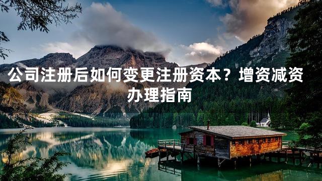 公司注册后如何变更注册资本？增资减资办理指南