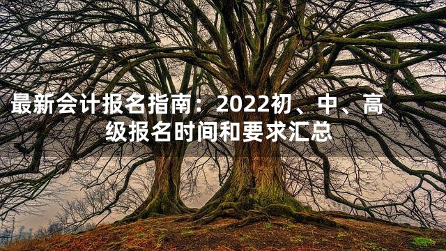 最新会计报名指南：2022初、中、高级报名时间和要求汇总