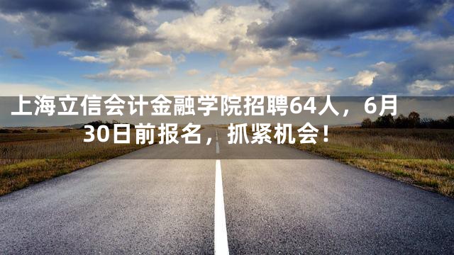 上海立信会计金融学院招聘64人，6月30日前报名，抓紧机会！