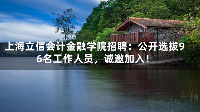 上海立信会计金融学院招聘：公开选拔96名工作人员，诚邀加入！