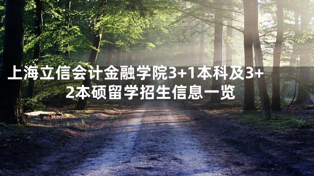 上海立信会计金融学院3+1本科及3+2本硕留学招生信息一览