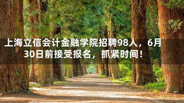 上海立信会计金融学院招聘98人，6月30日前接受报名，抓紧时间！