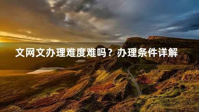 文网文办理难度难吗？办理条件详解