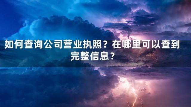 如何查询公司营业执照？在哪里可以查到完整信息？