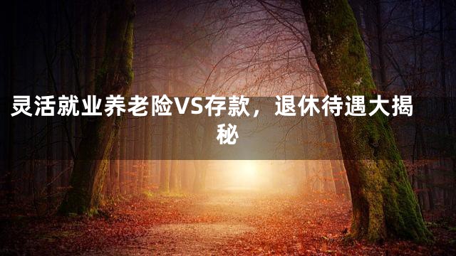 灵活就业养老险VS存款，退休待遇大揭秘