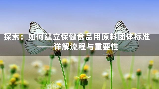 探索：如何建立保健食品用原料团体标准——详解流程与重要性