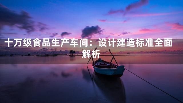 十万级食品生产车间：设计建造标准全面解析