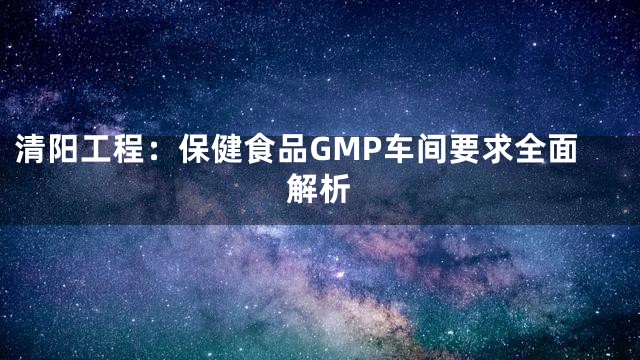 清阳工程：保健食品GMP车间要求全面解析