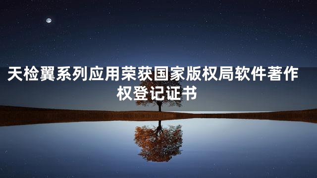 天检翼系列应用荣获国家版权局软件著作权登记证书