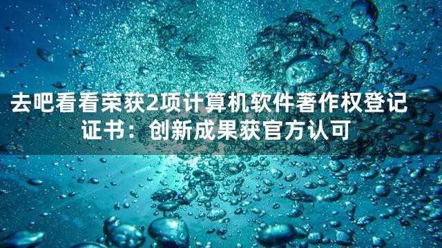 去吧看看荣获2项计算机软件著作权登记证书：创新成果获官方认可
