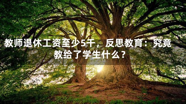 教师退休工资至少5千，反思教育：究竟教给了学生什么？