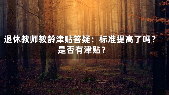 退休教师教龄津贴答疑：标准提高了吗？是否有津贴？