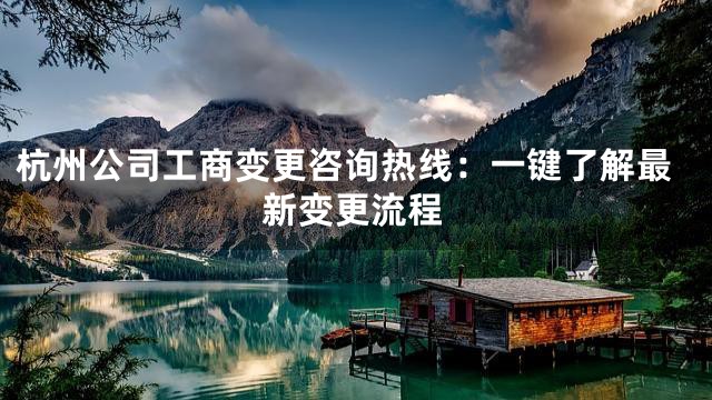 杭州公司工商变更咨询热线：一键了解最新变更流程