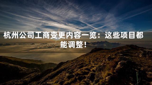 杭州公司工商变更内容一览：这些项目都能调整！