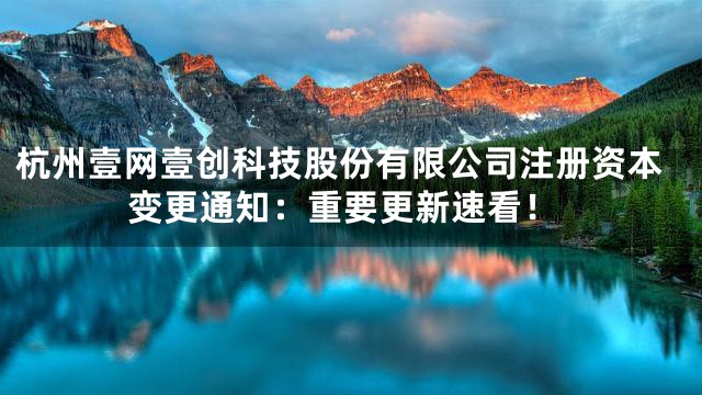 杭州壹网壹创科技股份有限公司注册资本变更通知：重要更新速看！