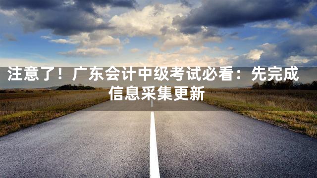注意了！广东会计中级考试必看：先完成信息采集更新