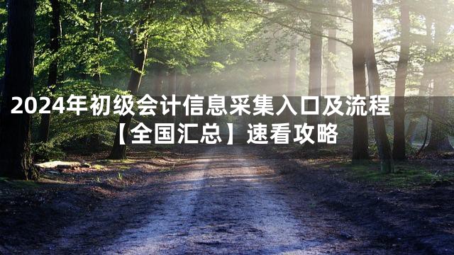 2024年初级会计信息采集入口及流程【全国汇总】速看攻略