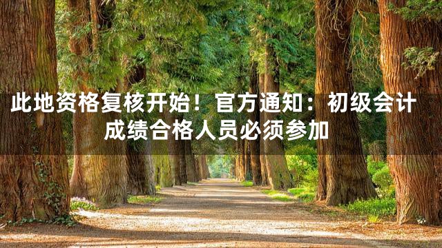 此地资格复核开始！官方通知：初级会计成绩合格人员必须参加
