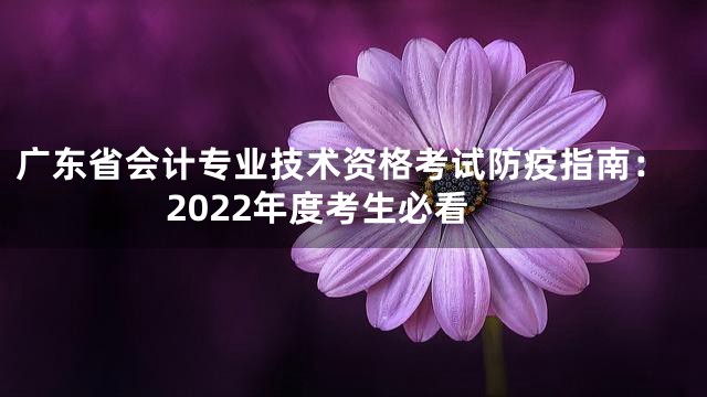 广东省会计专业技术资格考试防疫指南：2022年度考生必看