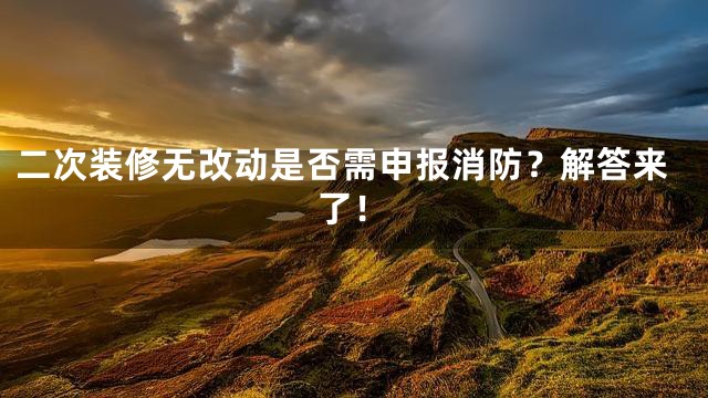二次装修无改动是否需申报消防？解答来了！
