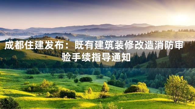 成都住建发布：既有建筑装修改造消防审验手续指导通知