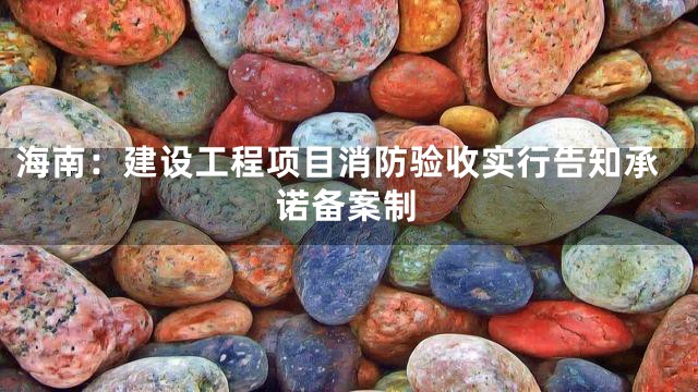 海南：建设工程项目消防验收实行告知承诺备案制
