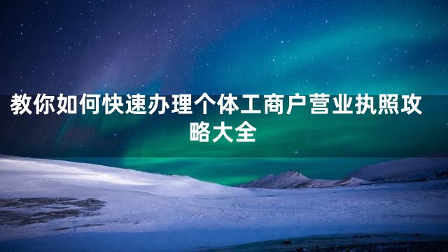 教你如何快速办理个体工商户营业执照攻略大全