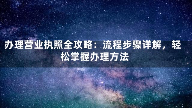 办理营业执照全攻略：流程步骤详解，轻松掌握办理方法
