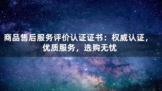 商品售后服务评价认证证书：权威认证，优质服务，选购无忧