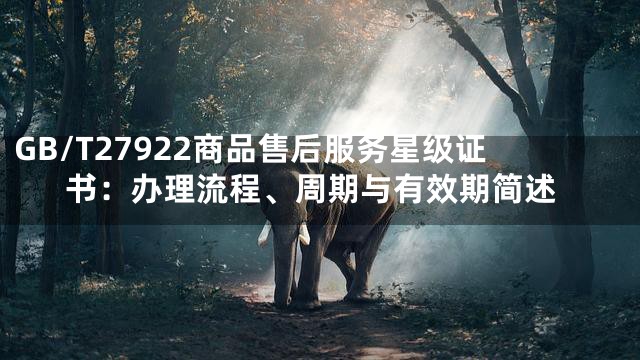 GB/T27922商品售后服务星级证书：办理流程、周期与有效期简述