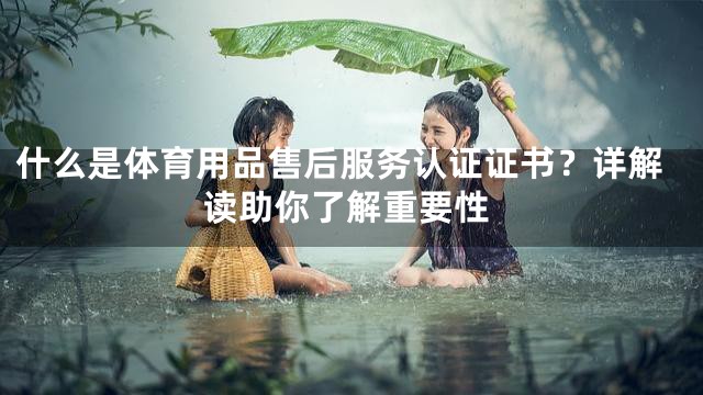 什么是体育用品售后服务认证证书？详解读助你了解重要性