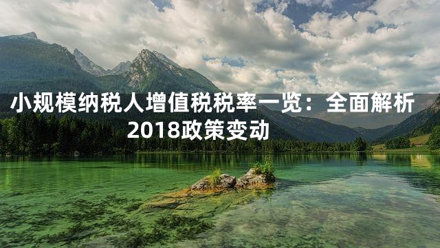 小规模纳税人增值税税率一览：全面解析2018政策变动