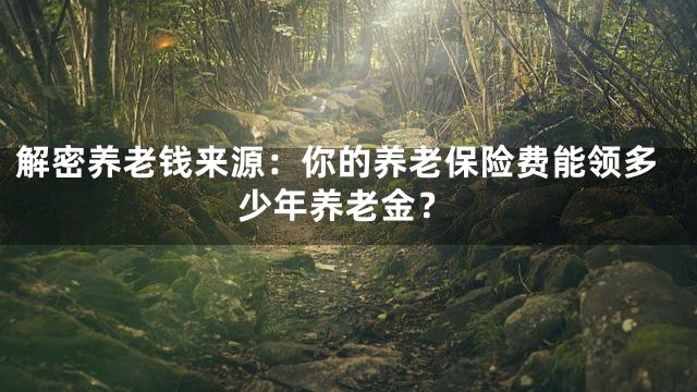 解密养老钱来源：你的养老保险费能领多少年养老金？