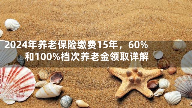 2024年养老保险缴费15年，60%和100%档次养老金领取详解