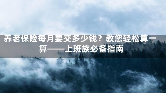 养老保险每月要交多少钱？教您轻松算一算——上班族必备指南